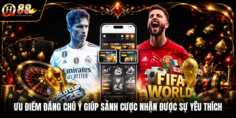 Ưu điểm đáng chú ý giúp sảnh cược nhận được sự yêu thích